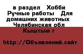  в раздел : Хобби. Ручные работы » Для домашних животных . Челябинская обл.,Кыштым г.